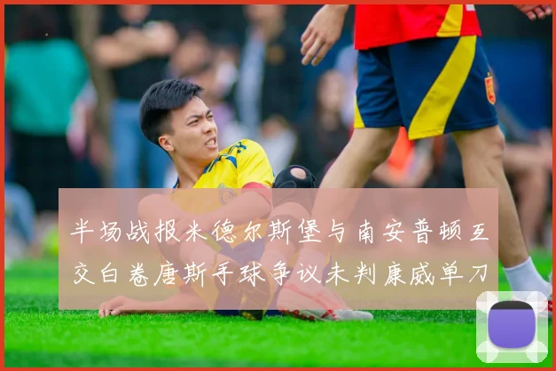 半场战报米德尔斯堡与南安普顿互交白卷唐斯手球争议未判康威单刀击中立柱