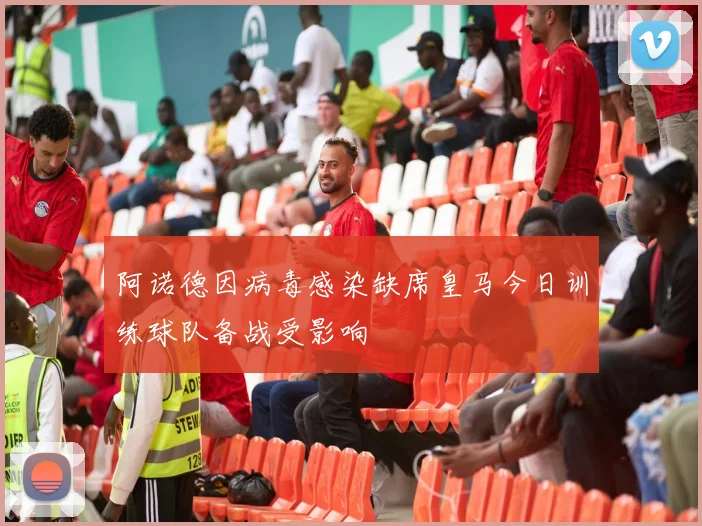 阿诺德因病毒感染缺席皇马今日训练球队备战受影响