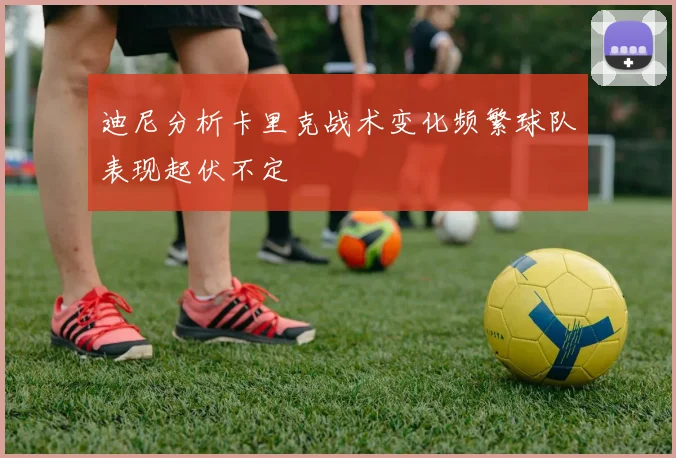 迪尼分析卡里克战术变化频繁球队表现起伏不定