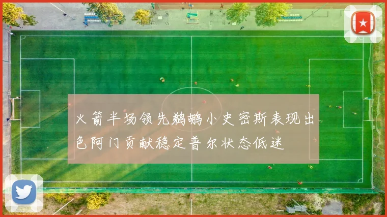 火箭半场领先鹈鹕小史密斯表现出色阿门贡献稳定普尔状态低迷