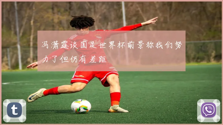 冯潇霆谈国足世界杯前景称我们努力了但仍有差距