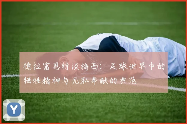 德拉富恩特谈梅西：足球世界中的牺牲精神与无私奉献的典范