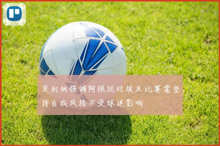 莫利纳强调阿根廷对埃及比赛需坚持自我风格不受球迷影响