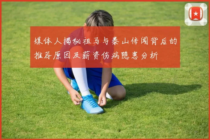 媒体人揭秘祖马与泰山传闻背后的推荐原因及薪资伤病隐患分析