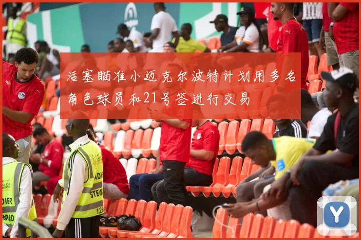 活塞瞄准小迈克尔波特计划用多名角色球员和21号签进行交易