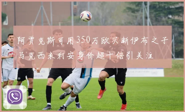 阿贾克斯可用350万欧买断伊布之子马克西米利安身价超十倍引关注
