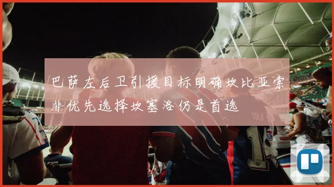 巴萨左后卫引援目标明确坎比亚索非优先选择坎塞洛仍是首选