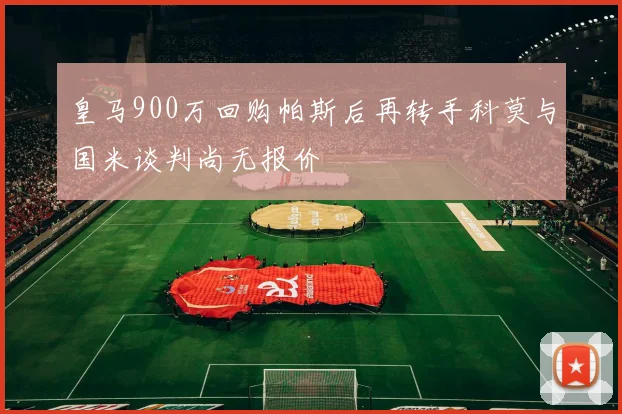 皇马900万回购帕斯后再转手科莫与国米谈判尚无报价