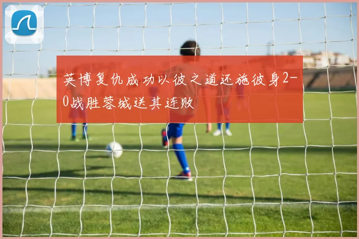 英博复仇成功以彼之道还施彼身2-0战胜蓉城送其连败