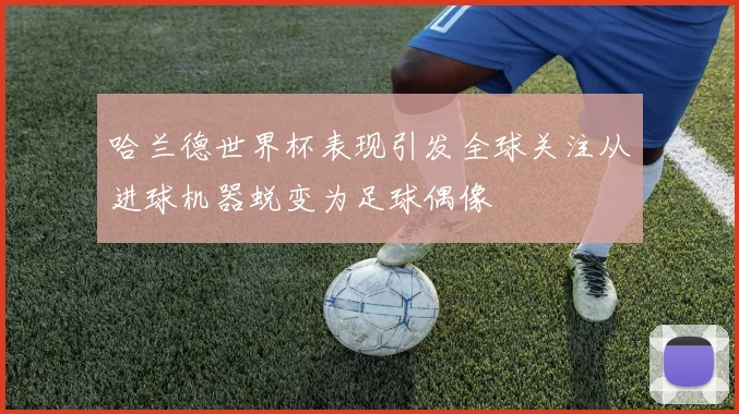 哈兰德世界杯表现引发全球关注从进球机器蜕变为足球偶像