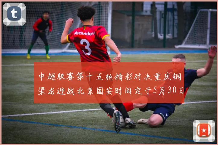 中超联赛第十五轮精彩对决重庆铜梁龙迎战北京国安时间定于5月30日20点