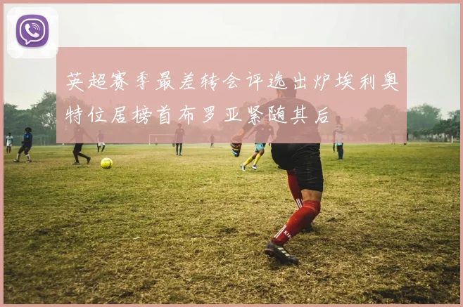英超赛季最差转会评选出炉埃利奥特位居榜首布罗亚紧随其后