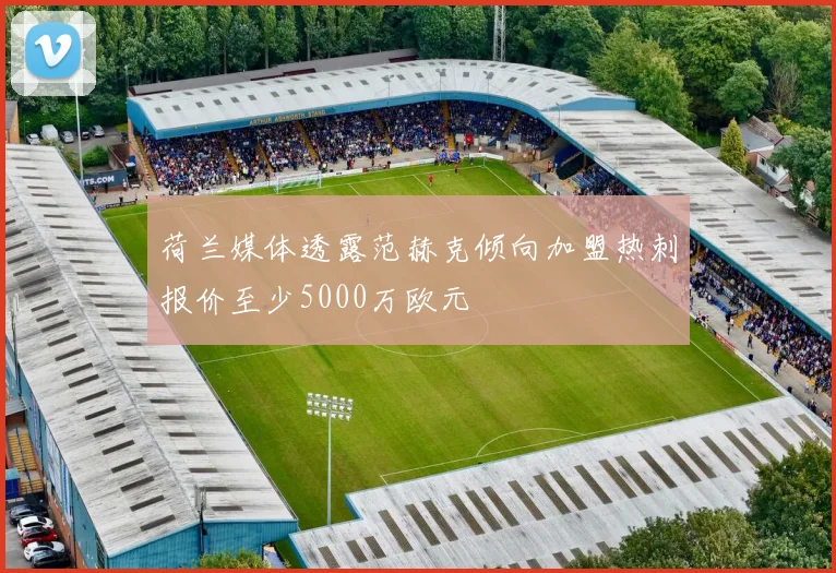 荷兰媒体透露范赫克倾向加盟热刺报价至少5000万欧元
